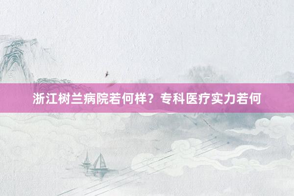 浙江树兰病院若何样？专科医疗实力若何