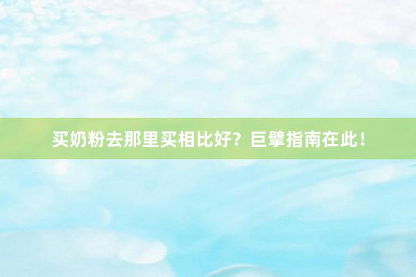 买奶粉去那里买相比好?巨擘指南在此!